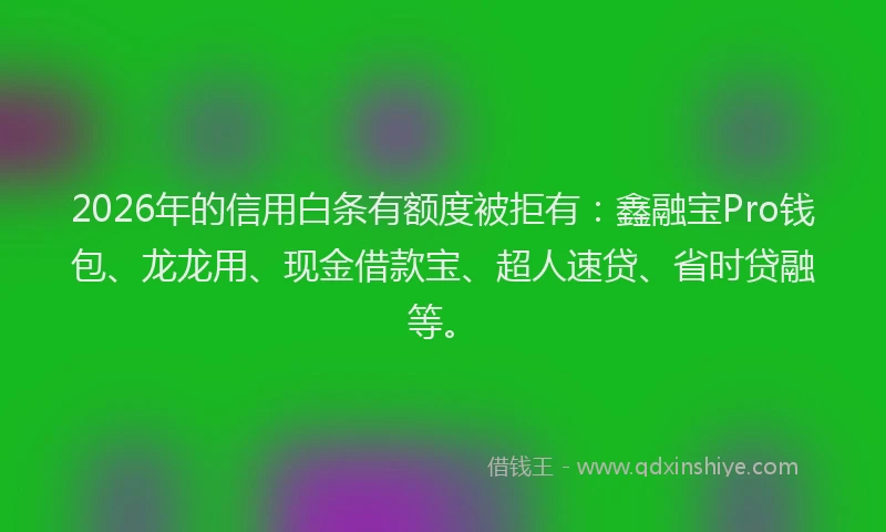 2026年的信用白条有额度被拒有：鑫融宝Pro钱包、龙龙用、现金借款宝、超人速贷、省时贷融等。