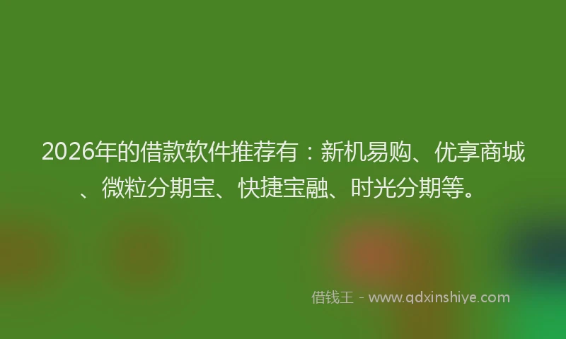 2026年的借款软件推荐有：新机易购、优享商城、微粒分期宝、快捷宝融、时光分期等。