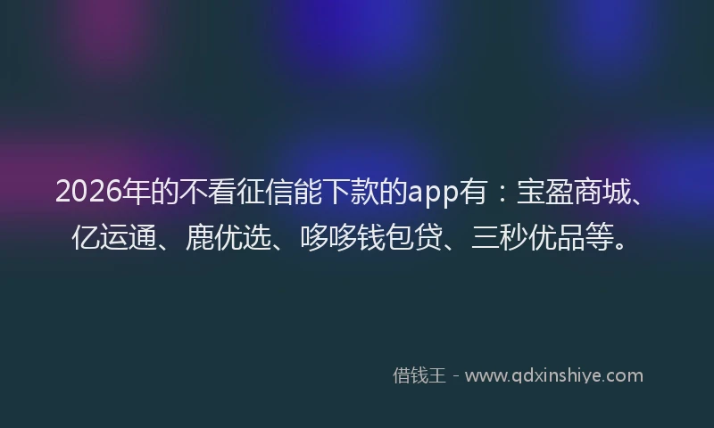 2026年的不看征信能下款的app有：宝盈商城、亿运通、鹿优选、哆哆钱包贷、三秒优品等。