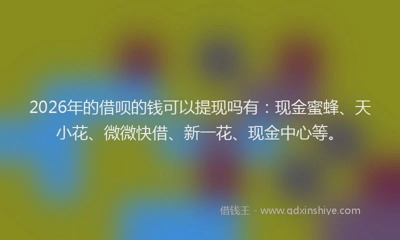 2026年的借呗的钱可以提现吗有：现金蜜蜂、天小花、微微快借、新一花、现金中心等。