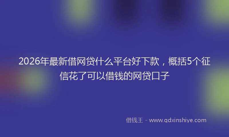 2026年最新借网贷什么平台好下款，概括5个征信花了可以借钱的网贷口子