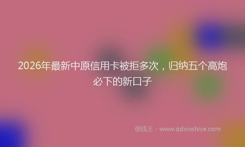 2026年最新中原信用卡被拒多次，归纳五个高炮必下的新口子