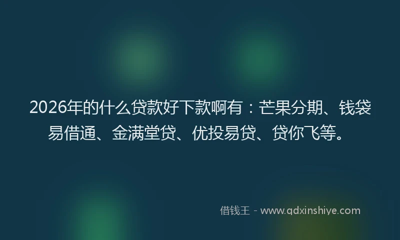 2026年的什么贷款好下款啊有:芒果分期、钱袋易借通、金满堂贷、优投易贷、贷你飞等。