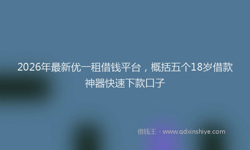 2026年最新优一租借钱平台，概括五个18岁借款神器快速下款口子