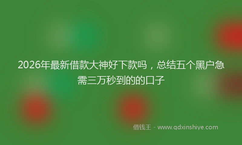 2026年最新借款大神好下款吗，总结五个黑户急需三万秒到的的口子