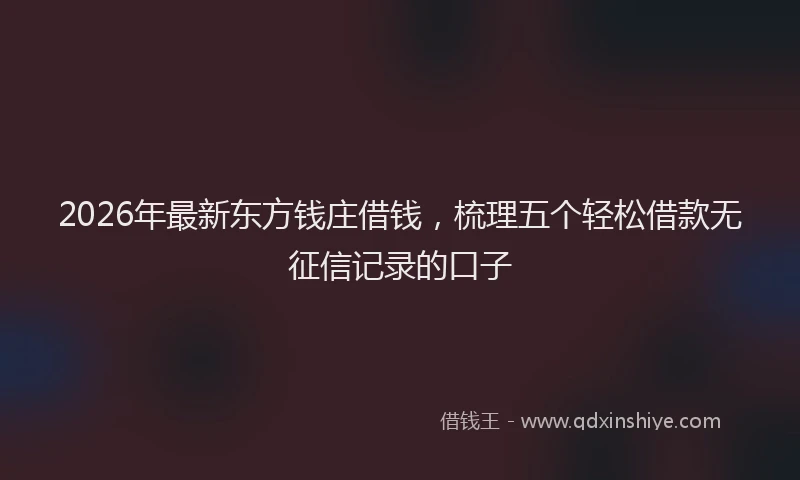 2026年最新东方钱庄借钱，梳理五个轻松借款无征信记录的口子