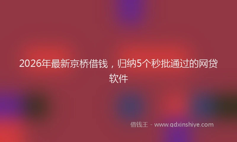 2026年最新京桥借钱，归纳5个秒批通过的网贷软件
