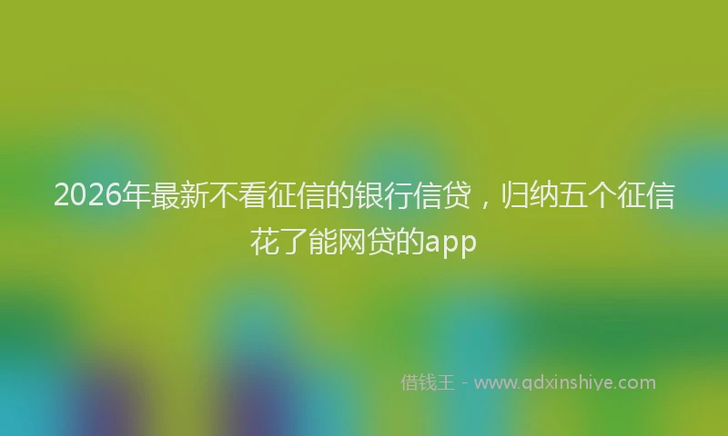 2026年最新不看征信的银行信贷,归纳五个征信花了能网贷的app