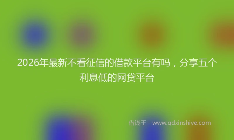 2026年最新不看征信的借款平台有吗,分享五个利息低的网贷平台