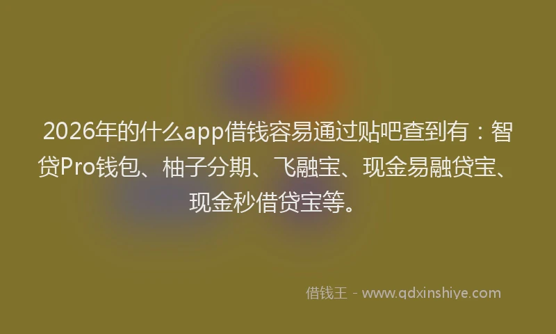 2026年的什么app借钱容易通过贴吧查到有：智贷Pro钱包、柚子分期、飞融宝、现金易融贷宝、现金秒借贷宝等。