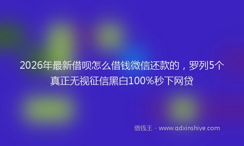 2026年最新借呗怎么借钱微信还款的,罗列5个真正无视征信黑白100%秒下网贷