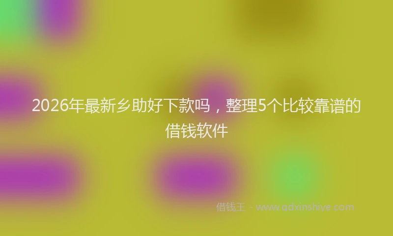 2026年最新乡助好下款吗，整理5个比较靠谱的借钱软件