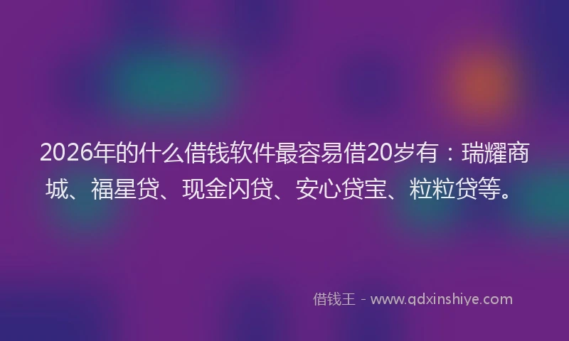 2026年的什么借钱软件最容易借20岁有：瑞耀商城、福星贷、现金闪贷、安心贷宝、粒粒贷等。
