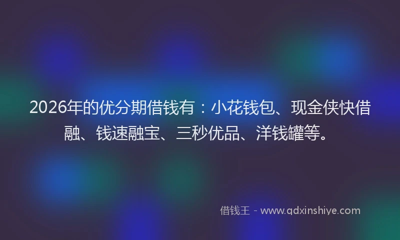 2026年的优分期借钱有：小花钱包、现金侠快借融、钱速融宝、三秒优品、洋钱罐等。