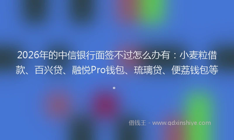 2026年的中信银行面签不过怎么办有:小麦粒借款、百兴贷、融悦Pro钱包、琉璃贷、便荔钱包等。