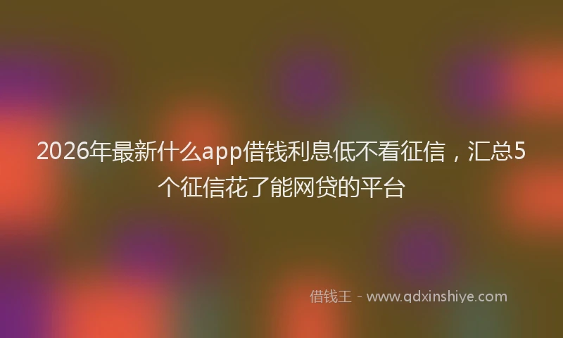2026年最新什么app借钱利息低不看征信,汇总5个征信花了能网贷的平台
