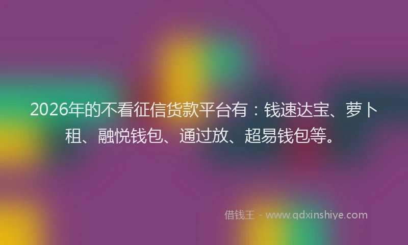2026年的不看征信货款平台有:钱速达宝、萝卜租、融悦钱包、通过放、超易钱包等。