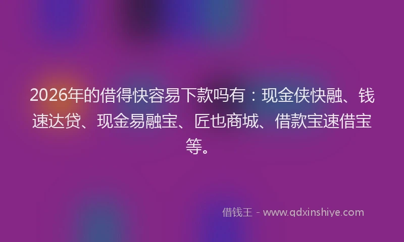 2026年的借得快容易下款吗有:现金侠快融、钱速达贷、现金易融宝、匠也商城、借款宝速借宝等。