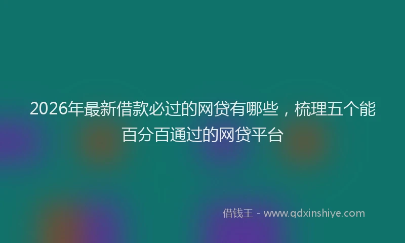 2026年最新借款必过的网贷有哪些，梳理五个能百分百通过的网贷平台