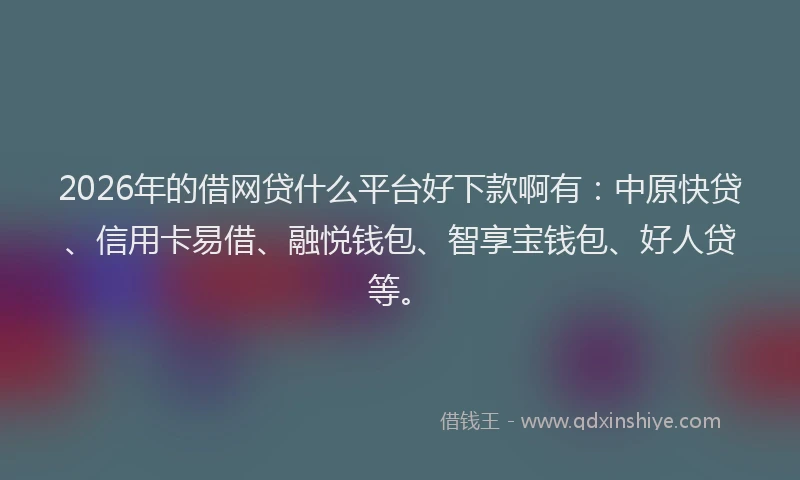 2026年的借网贷什么平台好下款啊有:中原快贷、信用卡易借、融悦钱包、智享宝钱包、好人贷等。