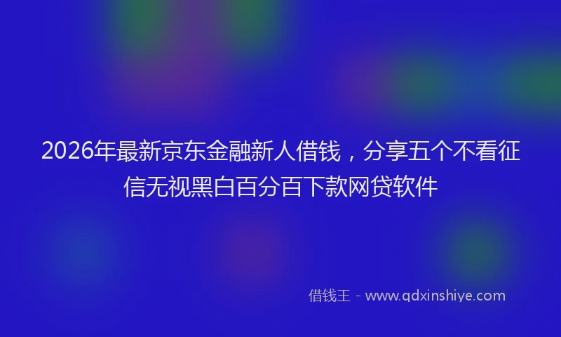 2026年最新京东金融新人借钱,分享五个不看征信无视黑白百分百下款网贷软件