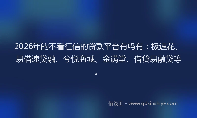 2026年的不看征信的贷款平台有吗有：极速花、易借速贷融、兮悦商城、金满堂、借贷易融贷等。