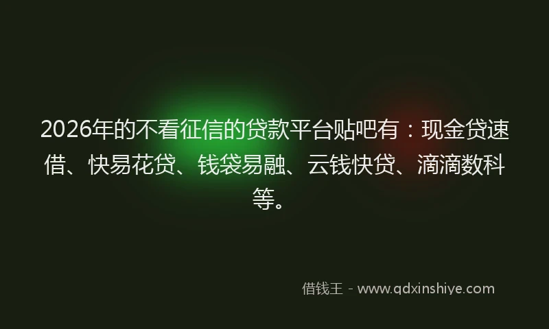 2026年的不看征信的贷款平台贴吧有：现金贷速借、快易花贷、钱袋易融、云钱快贷、滴滴数科等。