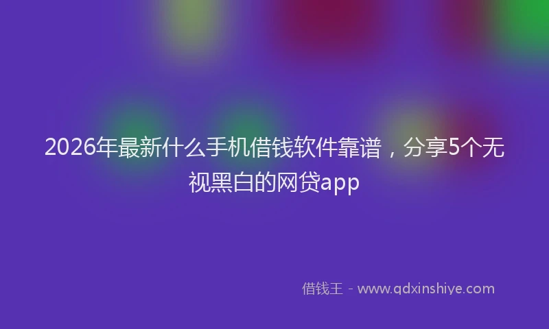 2026年最新什么手机借钱软件靠谱，分享5个无视黑白的网贷app