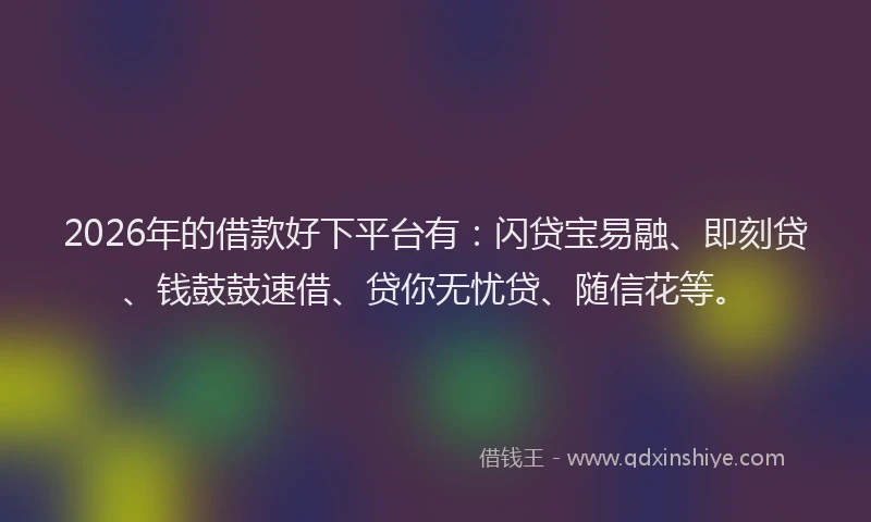 2026年的借款好下平台有：闪贷宝易融、即刻贷、钱鼓鼓速借、贷你无忧贷、随信花等。