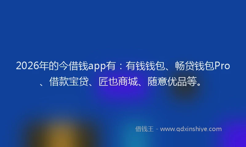 2026年的今借钱app有:有钱钱包、畅贷钱包Pro、借款宝贷、匠也商城、随意优品等。