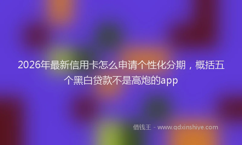 2026年最新信用卡怎么申请个性化分期，概括五个黑白贷款不是高炮的app