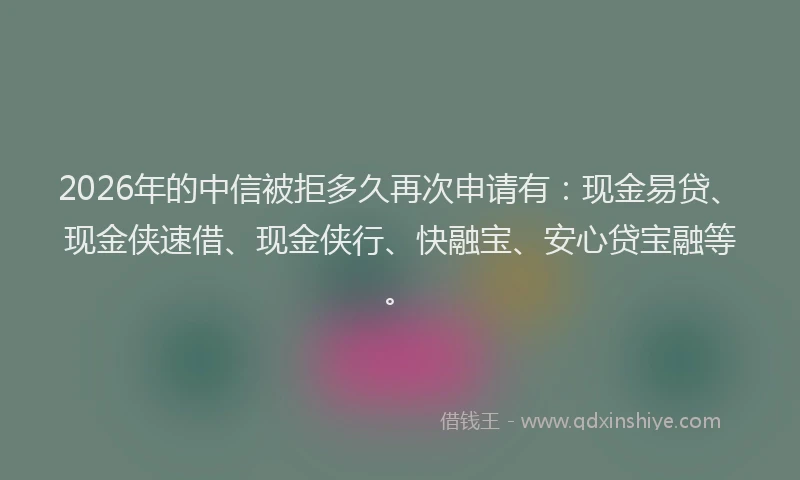 2026年的中信被拒多久再次申请有:现金易贷、现金侠速借、现金侠行、快融宝、安心贷宝融等。