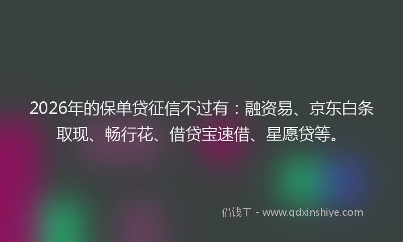 2026年的保单贷征信不过有:融资易、京东白条取现、畅行花、借贷宝速借、星愿贷等。
