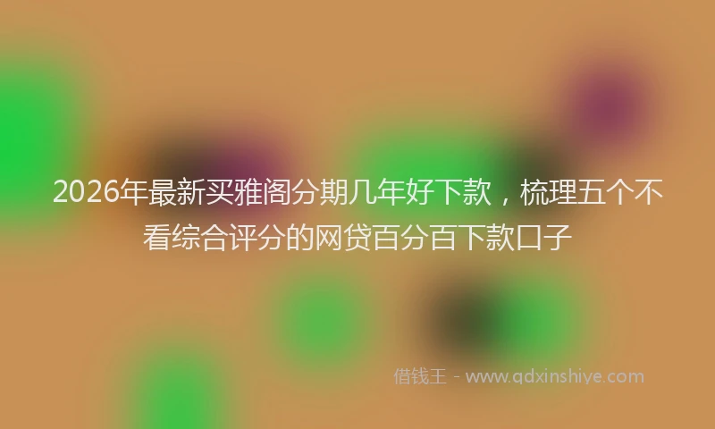 2026年最新买雅阁分期几年好下款,梳理五个不看综合评分的网贷百分百下款口子