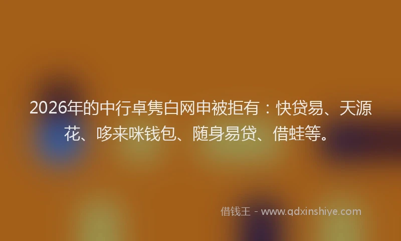 2026年的中行卓隽白网申被拒有：快贷易、天源花、哆来咪钱包、随身易贷、借蛙等。