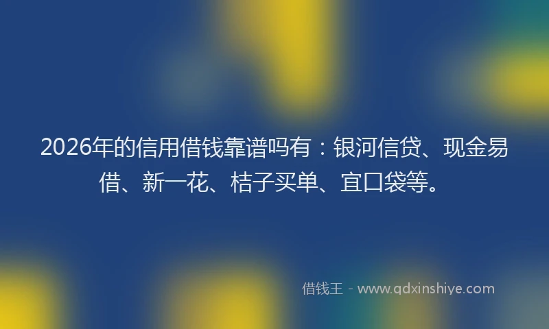 2026年的信用借钱靠谱吗有：银河信贷、现金易借、新一花、桔子买单、宜口袋等。
