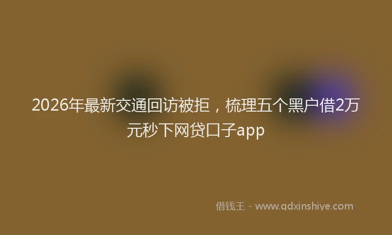 2026年最新交通回访被拒，梳理五个黑户借2万元秒下网贷口子app