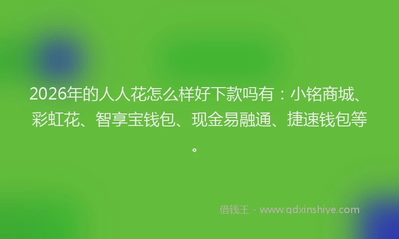 2026年的人人花怎么样好下款吗有:小铭商城、彩虹花、智享宝钱包、现金易融通、捷速钱包等。