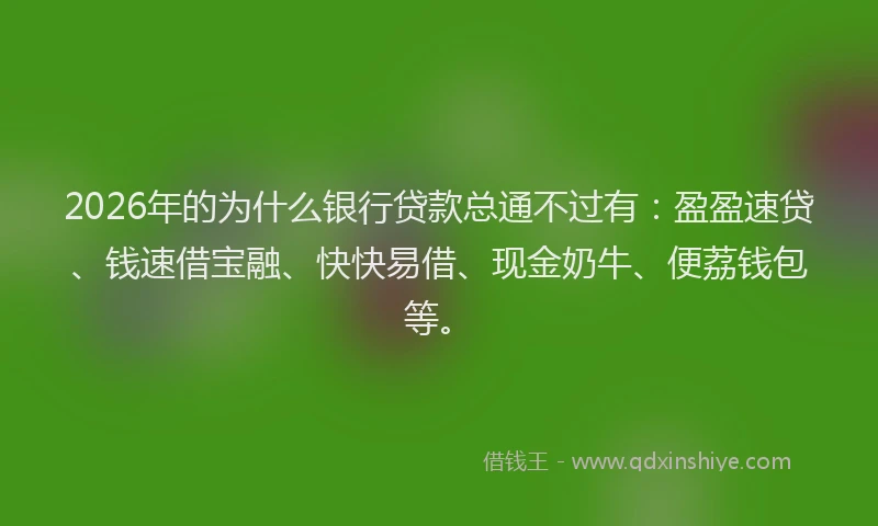 2026年的为什么银行贷款总通不过有：盈盈速贷、钱速借宝融、快快易借、现金奶牛、便荔钱包等。