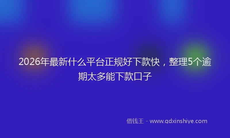 2026年最新什么平台正规好下款快，整理5个逾期太多能下款口子