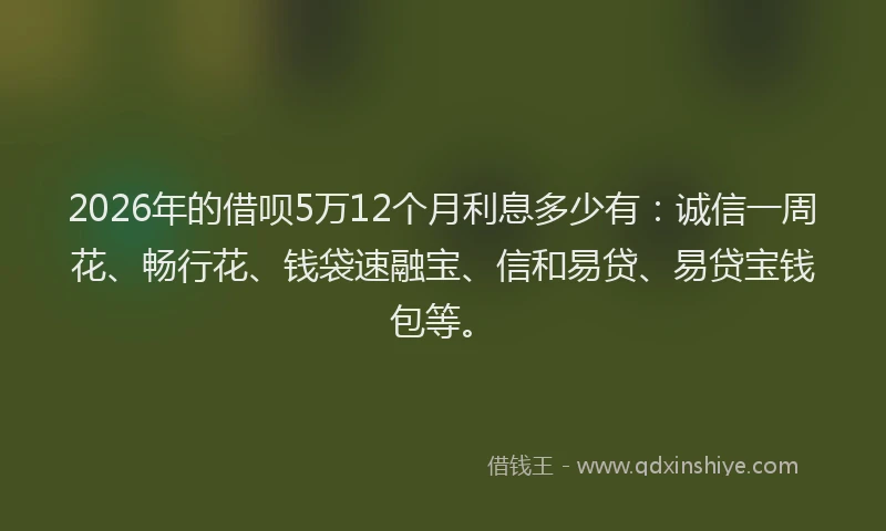2026年的借呗5万12个月利息多少有：诚信一周花、畅行花、钱袋速融宝、信和易贷、易贷宝钱包等。