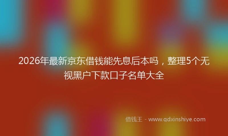 2026年最新京东借钱能先息后本吗，整理5个无视黑户下款口子名单大全