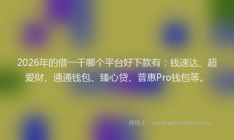 2026年的借一千哪个平台好下款有：钱速达、超爱财、通通钱包、臻心贷、普惠Pro钱包等。