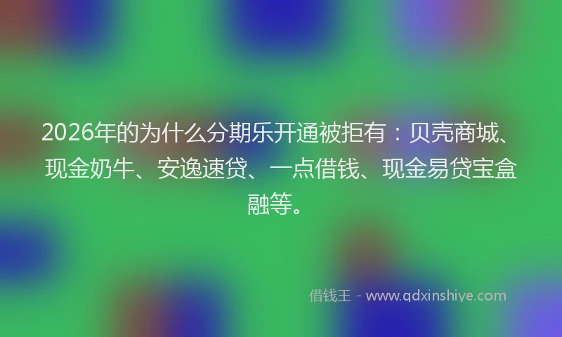 2026年的为什么分期乐开通被拒有：贝壳商城、现金奶牛、安逸速贷、一点借钱、现金易贷宝盒融等。