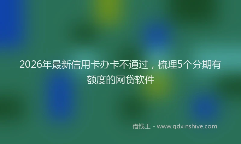 2026年最新信用卡办卡不通过,梳理5个分期有额度的网贷软件