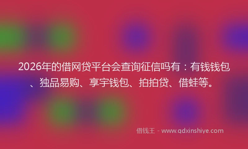2026年的借网贷平台会查询征信吗有:有钱钱包、独品易购、享宇钱包、拍拍贷、借蛙等。
