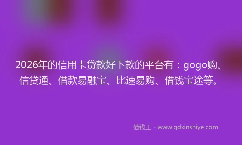 2026年的信用卡贷款好下款的平台有：gogo购、信贷通、借款易融宝、比速易购、借钱宝途等。