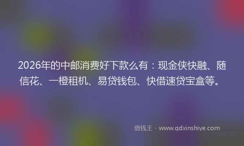 2026年的中邮消费好下款么有：现金侠快融、随信花、一橙租机、易贷钱包、快借速贷宝盒等。