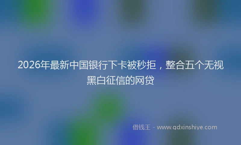 2026年最新中国银行下卡被秒拒，整合五个无视黑白征信的网贷