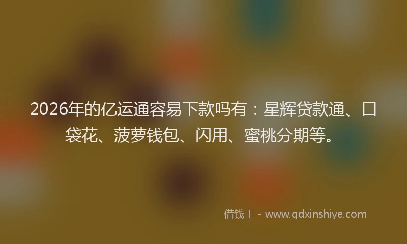2026年的亿运通容易下款吗有：星辉贷款通、口袋花、菠萝钱包、闪用、蜜桃分期等。